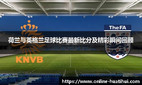 荷兰与英格兰足球比赛最新比分及精彩瞬间回顾